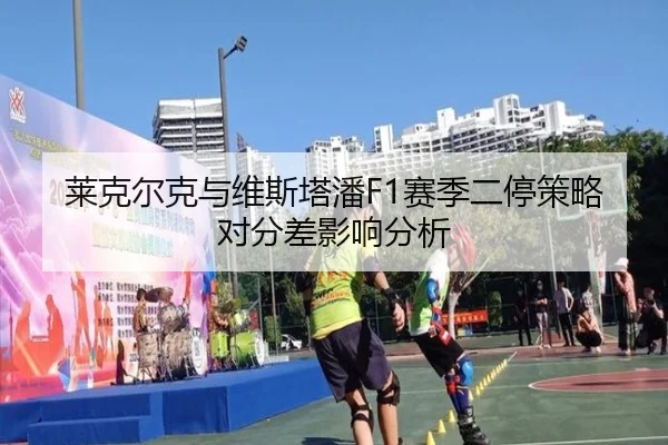 莱克尔克与维斯塔潘F1赛季二停策略对分差影响分析
